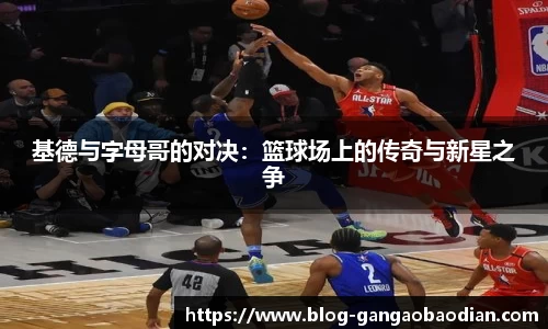 基德与字母哥的对决：篮球场上的传奇与新星之争