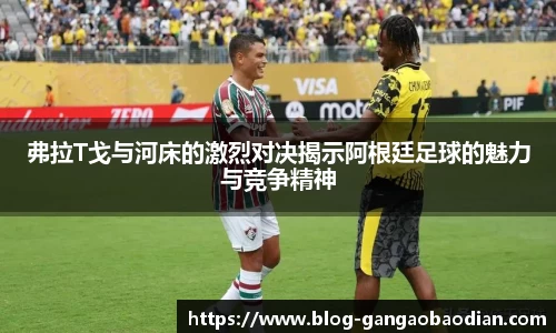弗拉T戈与河床的激烈对决揭示阿根廷足球的魅力与竞争精神