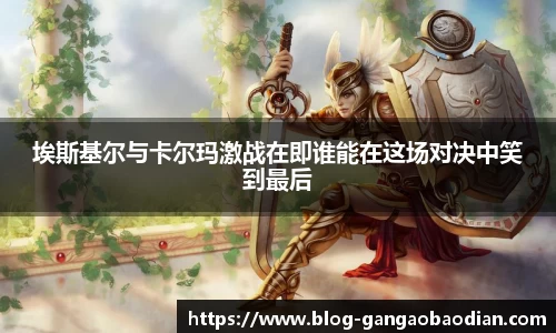 埃斯基尔与卡尔玛激战在即谁能在这场对决中笑到最后