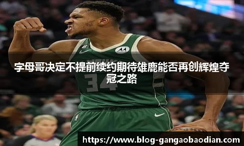 字母哥决定不提前续约期待雄鹿能否再创辉煌夺冠之路