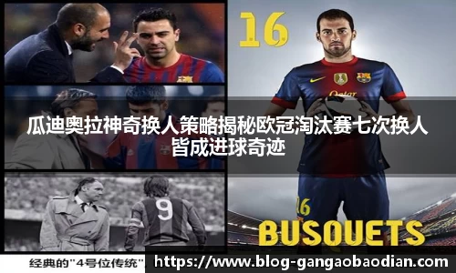 瓜迪奥拉神奇换人策略揭秘欧冠淘汰赛七次换人皆成进球奇迹