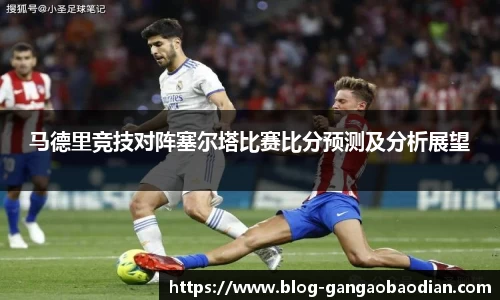 马德里竞技对阵塞尔塔比赛比分预测及分析展望