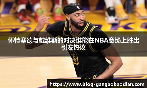 怀特塞德与戴维斯的对决谁能在NBA赛场上胜出引发热议