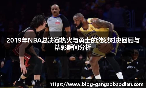 2019年NBA总决赛热火与勇士的激烈对决回顾与精彩瞬间分析