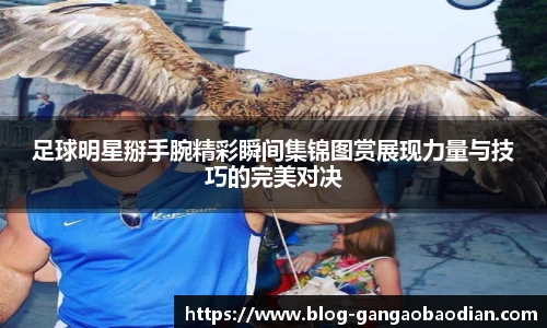 足球明星掰手腕精彩瞬间集锦图赏展现力量与技巧的完美对决