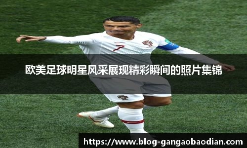 欧美足球明星风采展现精彩瞬间的照片集锦