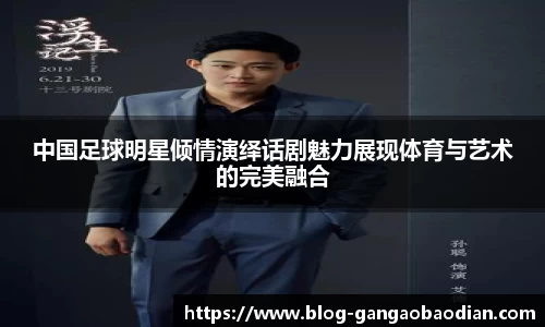 中国足球明星倾情演绎话剧魅力展现体育与艺术的完美融合