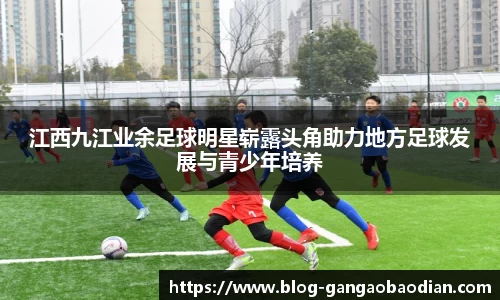 江西九江业余足球明星崭露头角助力地方足球发展与青少年培养