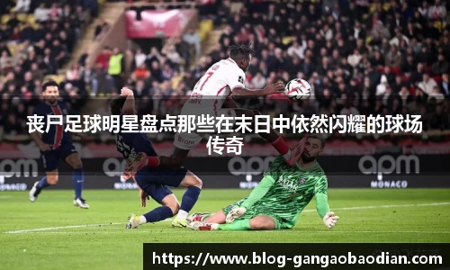 丧尸足球明星盘点那些在末日中依然闪耀的球场传奇